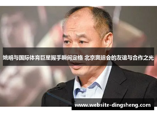 姚明与国际体育巨星握手瞬间定格 北京奥运会的友谊与合作之光