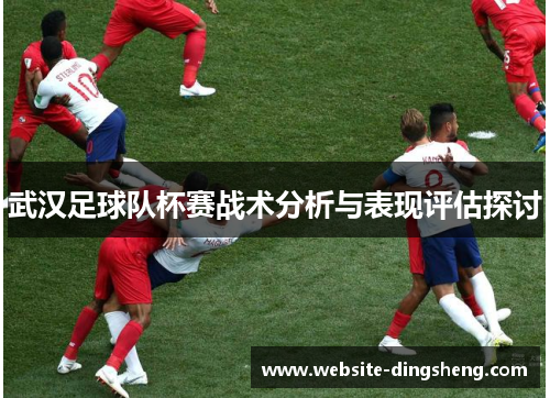武汉足球队杯赛战术分析与表现评估探讨