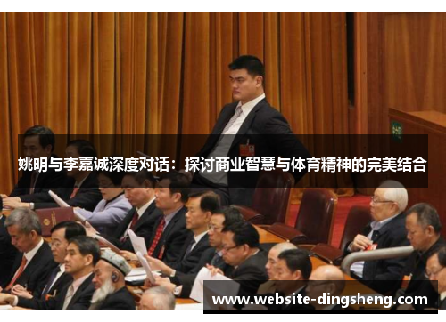 姚明与李嘉诚深度对话：探讨商业智慧与体育精神的完美结合