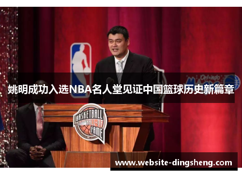 姚明成功入选NBA名人堂见证中国篮球历史新篇章