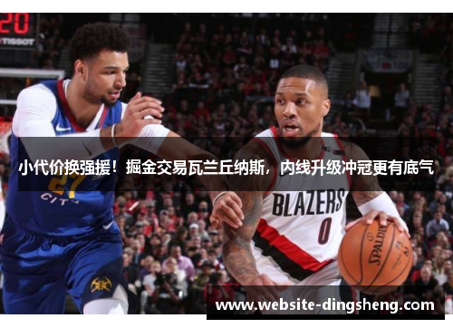 小代价换强援！掘金交易瓦兰丘纳斯，内线升级冲冠更有底气