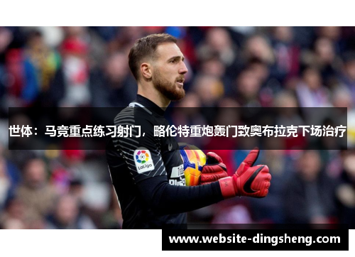 世体：马竞重点练习射门，略伦特重炮轰门致奥布拉克下场治疗